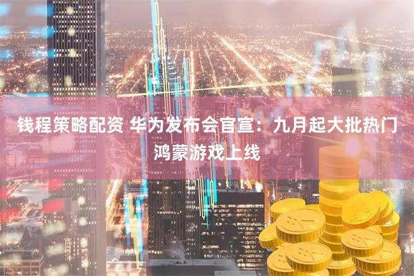 钱程策略配资 华为发布会官宣：九月起大批热门鸿蒙游戏上线