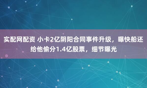 实配网配资 小卡2亿阴阳合同事件升级，曝快船还给他偷分1.4亿股票，细节曝光