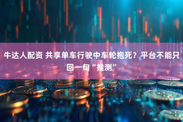 牛达人配资 共享单车行驶中车轮抱死？平台不能只回一句“推测”