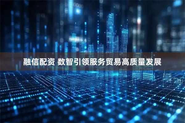 融信配资 数智引领服务贸易高质量发展