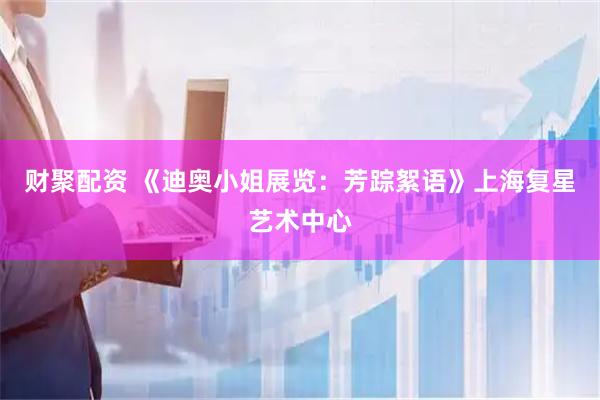 财聚配资 《迪奥小姐展览：芳踪絮语》上海复星艺术中心