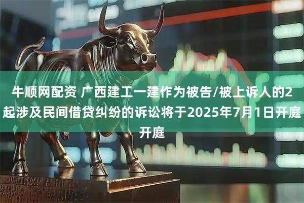牛顺网配资 广西建工一建作为被告/被上诉人的2起涉及民间借贷纠纷的诉讼将于2025年7月1日开庭