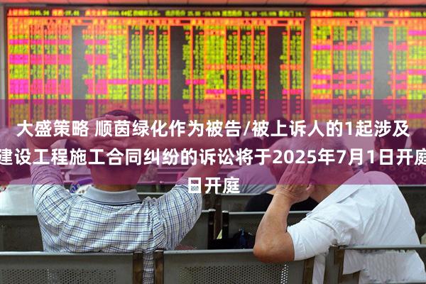 大盛策略 顺茵绿化作为被告/被上诉人的1起涉及建设工程施工合同纠纷的诉讼将于2025年7月1日开庭