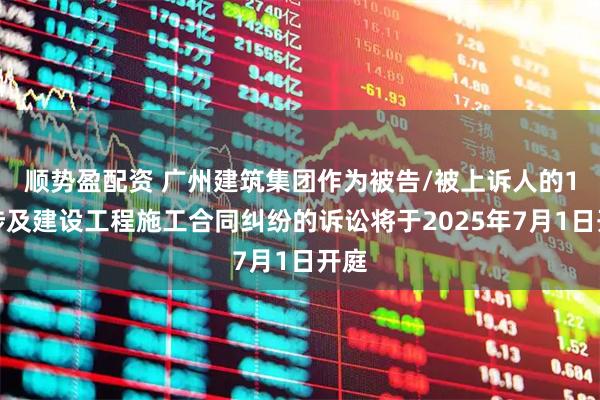 顺势盈配资 广州建筑集团作为被告/被上诉人的1起涉及建设工程施工合同纠纷的诉讼将于2025年7月1日开庭