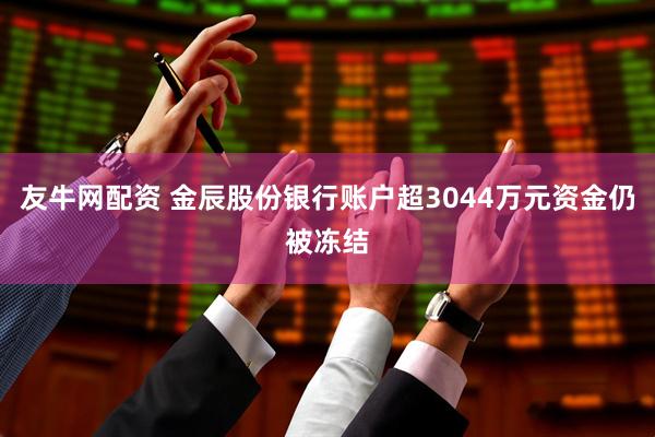 友牛网配资 金辰股份银行账户超3044万元资金仍被冻结